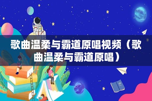 歌曲温柔与霸道原唱视频（歌曲温柔与霸道原唱）