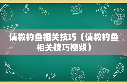 请教钓鱼相关技巧（请教钓鱼相关技巧视频）