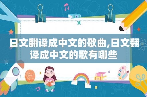 日文翻译成中文的歌曲,日文翻译成中文的歌有哪些