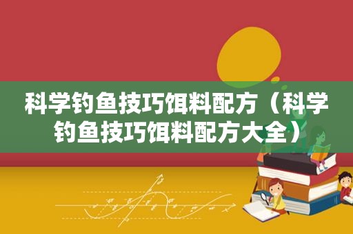 科学钓鱼技巧饵料配方（科学钓鱼技巧饵料配方大全）