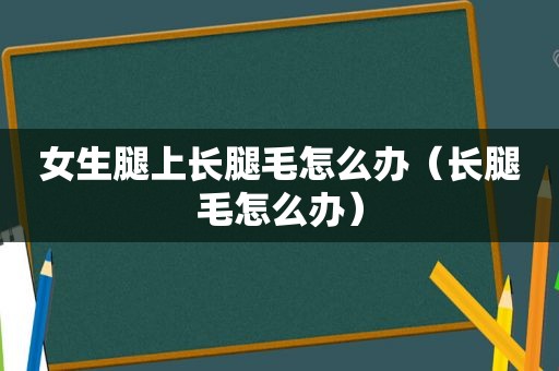 女生腿上长腿毛怎么办（长腿毛怎么办）
