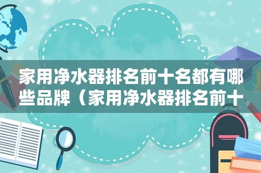 家用净水器排名前十名都有哪些品牌（家用净水器排名前十名都有哪些型号）