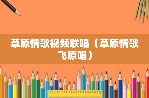草原情歌视频联唱（草原情歌飞原唱）