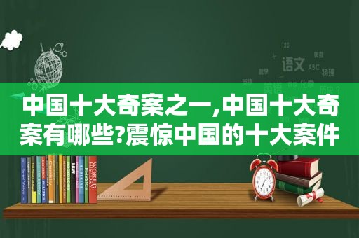 中国十大奇案之一,中国十大奇案有哪些?震惊中国的十大案件