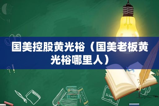 国美控股黄光裕（国美老板黄光裕哪里人）