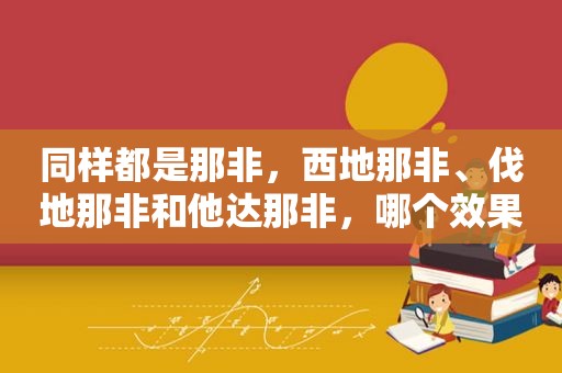 同样都是那非，西地那非、伐地那非和他达那非，哪个效果更好？