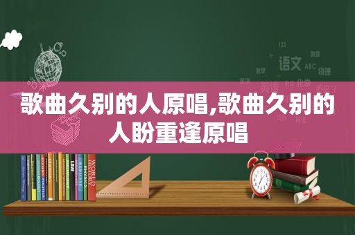 歌曲久别的人原唱,歌曲久别的人盼重逢原唱