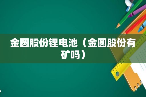 金圆股份锂电池（金圆股份有矿吗）