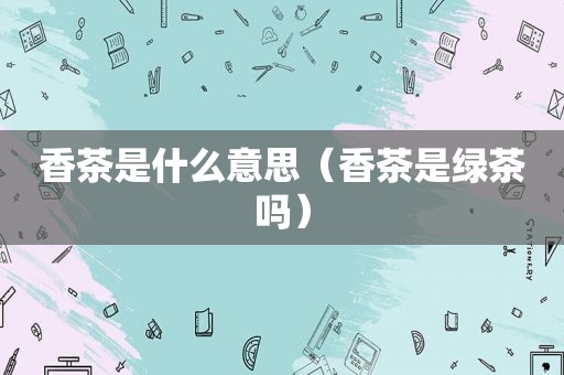 香茶是什么意思（香茶是绿茶吗）