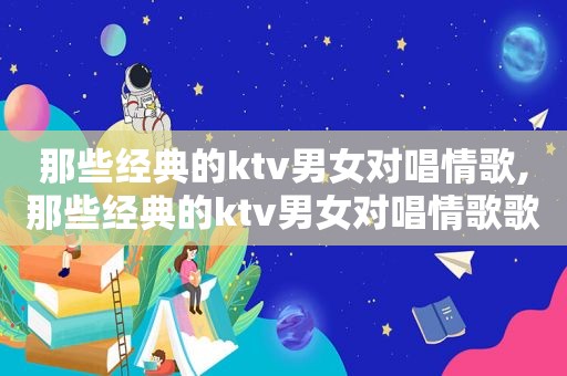 那些经典的ktv男女对唱情歌,那些经典的ktv男女对唱情歌歌曲
