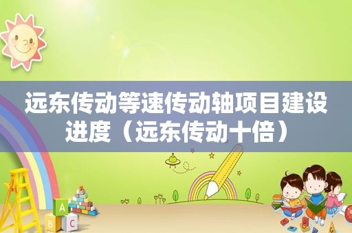 远东传动等速传动轴项目建设进度（远东传动十倍）