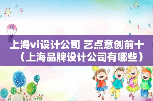 上海vi设计公司 艺点意创前十（上海品牌设计公司有哪些）