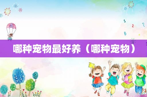 哪种宠物最好养（哪种宠物）