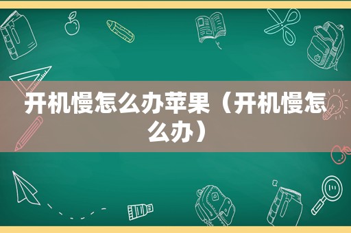 开机慢怎么办苹果（开机慢怎么办）