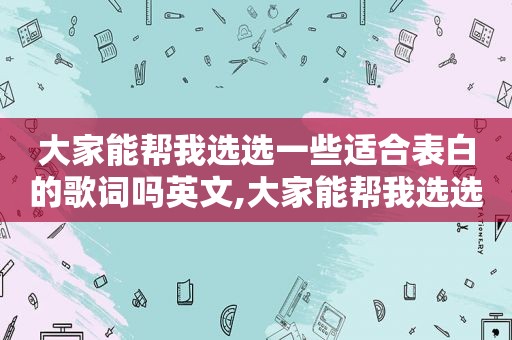 大家能帮我选选一些适合表白的歌词吗英文,大家能帮我选选一些适合表白的歌词吗英语