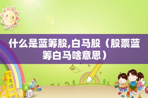 什么是蓝筹股,白马股（股票蓝筹白马啥意思）