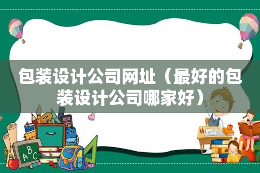 包装设计公司网址（最好的包装设计公司哪家好）