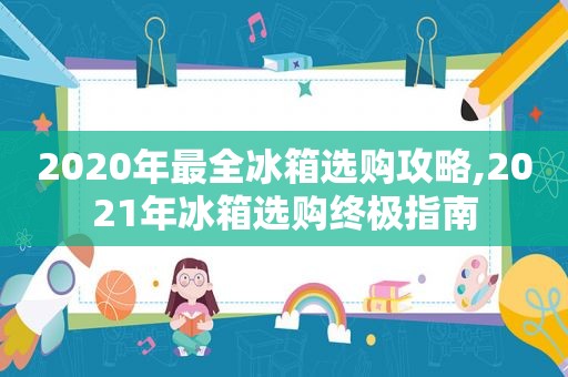 2020年最全冰箱选购攻略,2021年冰箱选购终极指南