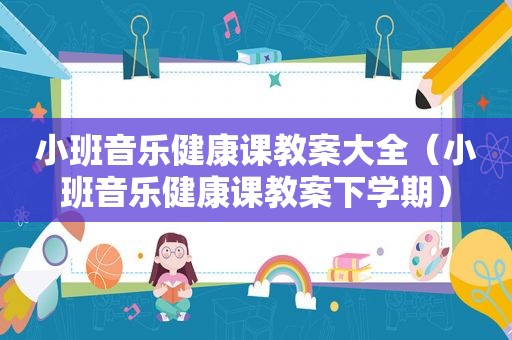 小班音乐健康课教案大全（小班音乐健康课教案下学期）