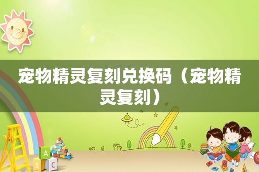 宠物精灵复刻兑换码（宠物精灵复刻）