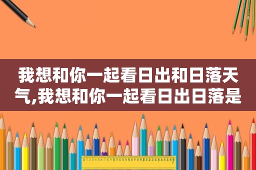 我想和你一起看日出和日落天气,我想和你一起看日出日落是什么歌