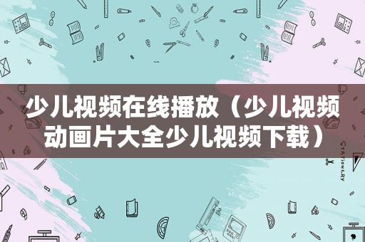 少儿视频在线播放（少儿视频动画片大全少儿视频下载）