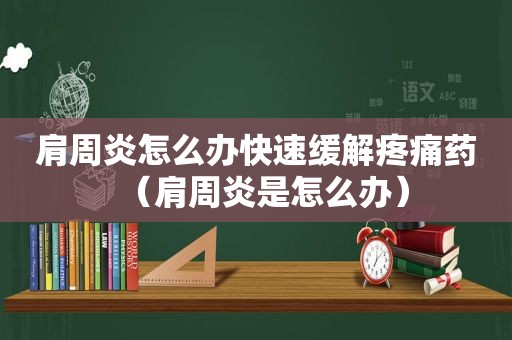 肩周炎怎么办快速缓解疼痛药（肩周炎是怎么办）