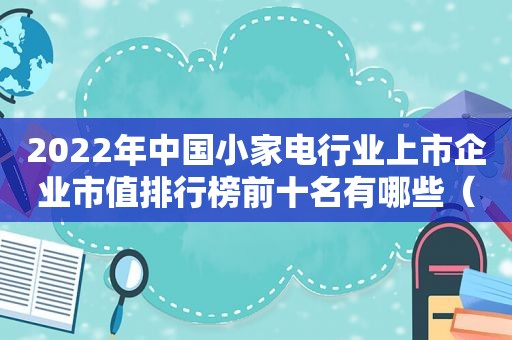 2022年中国小家电行业上市企业市值排行榜前十名有哪些（小家电行业上市公司）