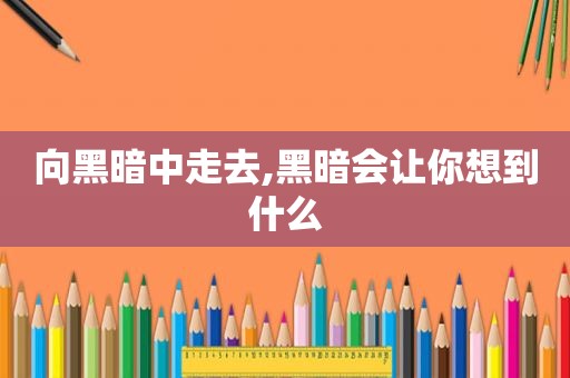 向黑暗中走去,黑暗会让你想到什么