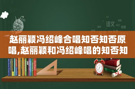 赵丽颖冯绍峰合唱知否知否原唱,赵丽颖和冯绍峰唱的知否知否应是绿肥红瘦