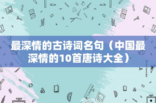 最深情的古诗词名句（中国最深情的10首唐诗大全）