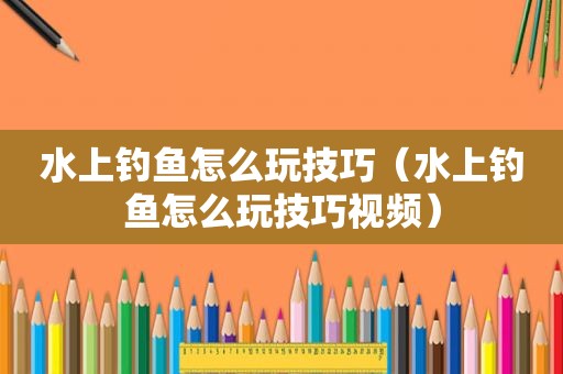 水上钓鱼怎么玩技巧（水上钓鱼怎么玩技巧视频）