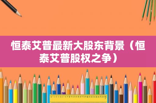 恒泰艾普最新大股东背景（恒泰艾普股权之争）