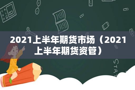 2021上半年期货市场（2021上半年期货资管）