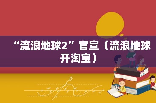 “流浪地球2”官宣（流浪地球开淘宝）