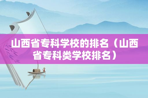 山西省专科学校的排名（山西省专科类学校排名）