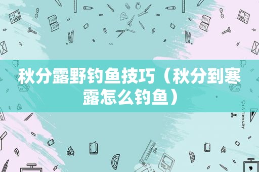 秋分露野钓鱼技巧（秋分到寒露怎么钓鱼）