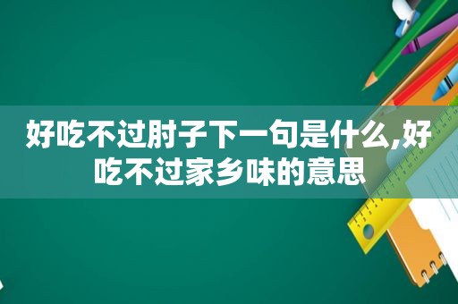 好吃不过肘子下一句是什么,好吃不过家乡味的意思