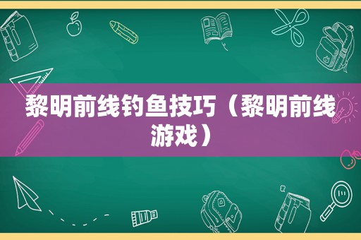 黎明前线钓鱼技巧（黎明前线游戏）