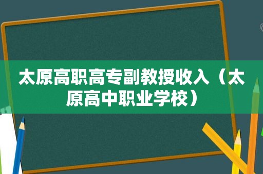 太原高职高专副教授收入（太原高中职业学校）
