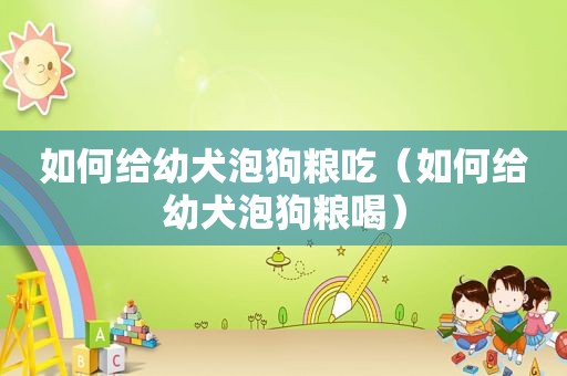 如何给幼犬泡狗粮吃（如何给幼犬泡狗粮喝）