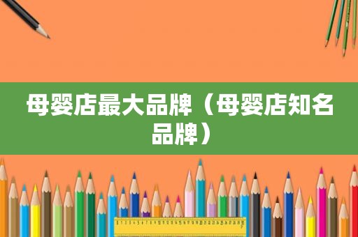 母婴店最大品牌（母婴店知名品牌）
