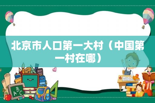 北京市人口第一大村（中国第一村在哪）