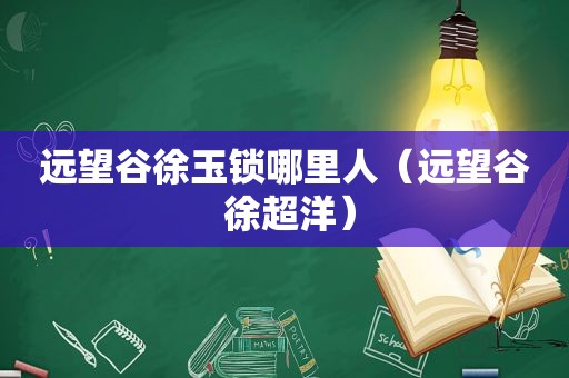 远望谷徐玉锁哪里人（远望谷 徐超洋）  第1张