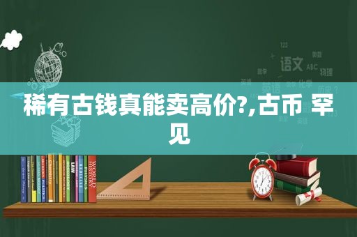 稀有古钱真能卖高价?,古币 罕见
