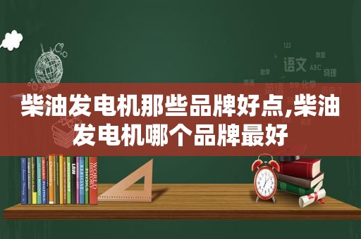 柴油发电机那些品牌好点,柴油发电机哪个品牌最好