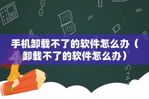 手机卸载不了的软件怎么办（卸载不了的软件怎么办）