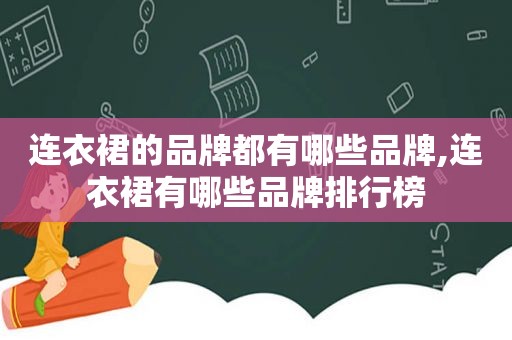 连衣裙的品牌都有哪些品牌,连衣裙有哪些品牌排行榜