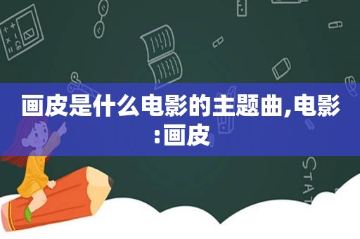 画皮是什么电影的主题曲,电影:画皮