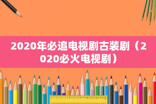 2020年必追电视剧古装剧（2020必火电视剧）